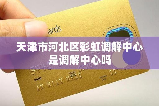 天津市河北区彩虹调解中心是调解中心吗