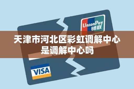 天津市河北区彩虹调解中心是调解中心吗