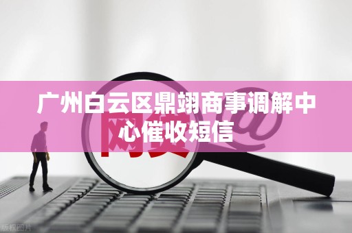 广州白云区鼎翊商事调解中心催收短信