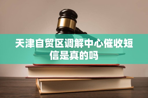 天津自贸区调解中心催收短信是真的吗 天津自贸区调解中心催收短信是真的吗