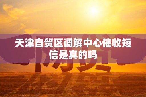 天津自贸区调解中心催收短信是真的吗 天津自贸区调解中心催收短信是真的吗