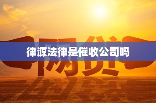 律源法律是催收公司吗 律源法律是催收公司吗