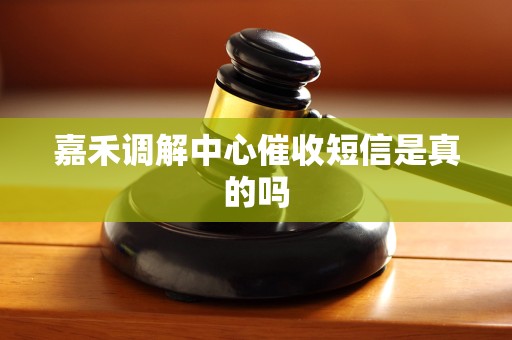 嘉禾调解中心催收短信是真的吗