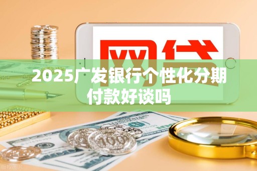 2025广发银行个性化分期付款好谈吗 2025广发银行个性化分期付款好谈吗