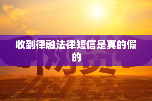 收到律融法律短信是真的假的