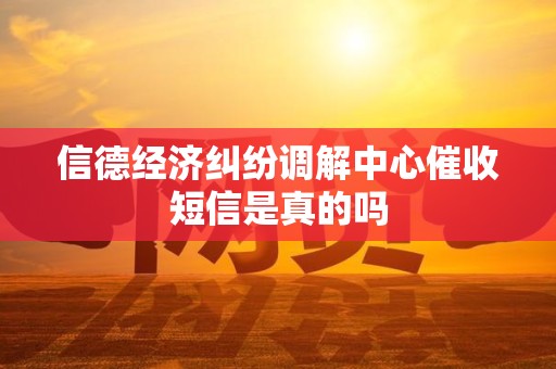 信德经济纠纷调解中心催收短信是真的吗