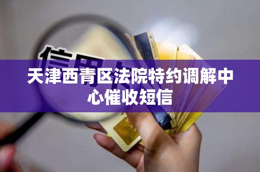天津西青区法院特约调解中心催收短信