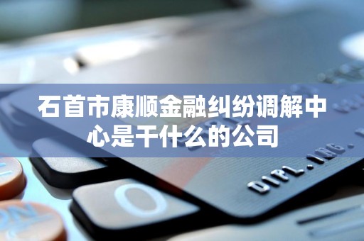 石首市康顺金融纠纷调解中心是干什么的公司