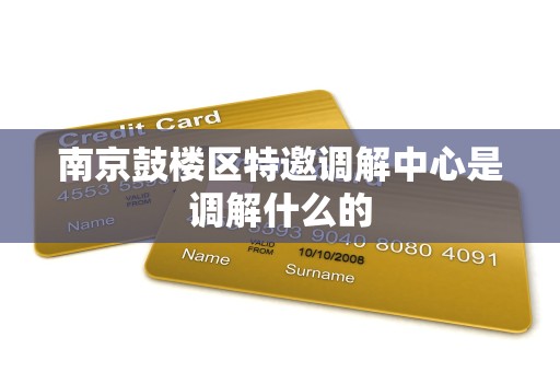 南京鼓楼区特邀调解中心是调解什么的