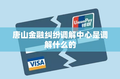 唐山金融纠纷调解中心是调解什么的
