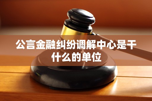 公言金融纠纷调解中心是干什么的单位 公言金融纠纷调解中心是干什么的单位