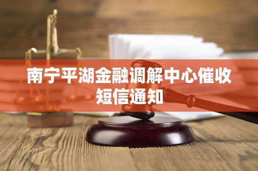 南宁平湖金融调解中心催收短信通知
