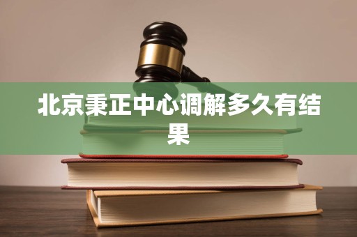 北京秉正中心调解多久有结果