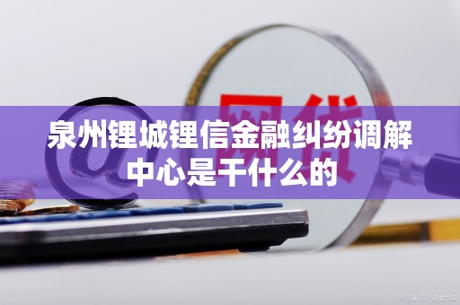 泉州锂城锂信金融纠纷调解中心是干什么的 泉州锂城锂信金融纠纷调解中心是干什么的