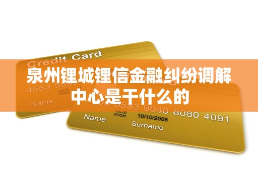 泉州锂城锂信金融纠纷调解中心是干什么的 泉州锂城锂信金融纠纷调解中心是干什么的