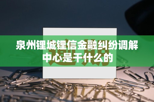 泉州锂城锂信金融纠纷调解中心是干什么的 泉州锂城锂信金融纠纷调解中心是干什么的