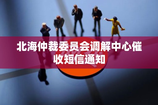北海仲裁委员会调解中心催收短信通知