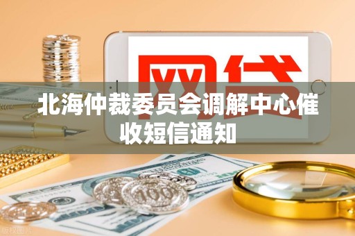 北海仲裁委员会调解中心催收短信通知