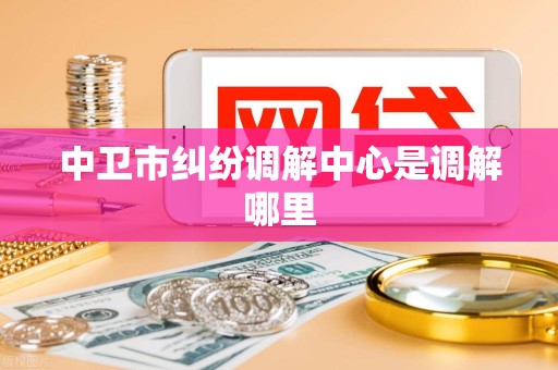 中卫市纠纷调解中心是调解哪里