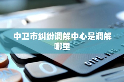 中卫市纠纷调解中心是调解哪里