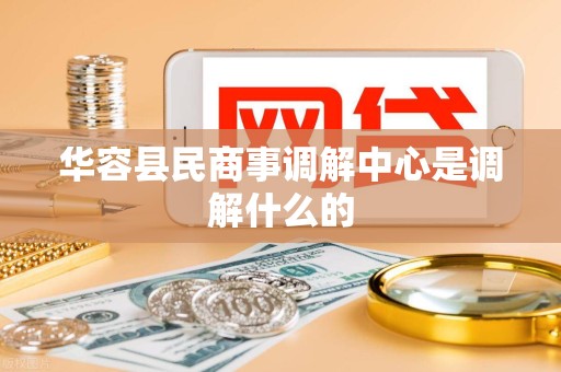 华容县民商事调解中心是调解什么的