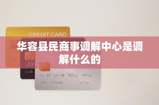 华容县民商事调解中心是调解什么的