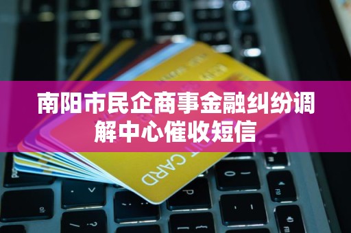 南阳市民企商事金融纠纷调解中心催收短信