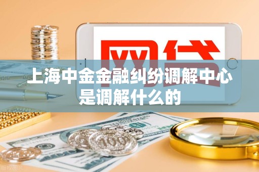 上海中金金融纠纷调解中心是调解什么的