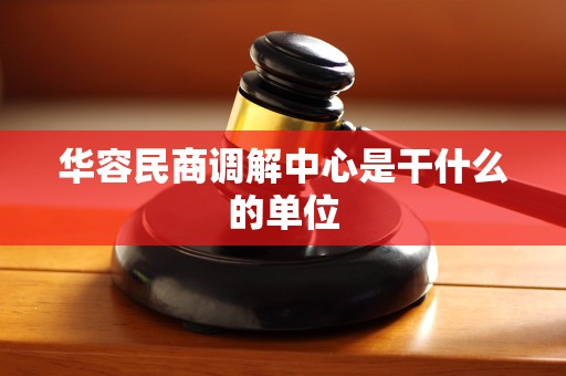华容民商调解中心是干什么的单位 华容民商调解中心是干什么的单位