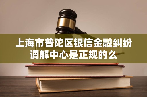 上海市普陀区银信金融纠纷调解中心是正规的么