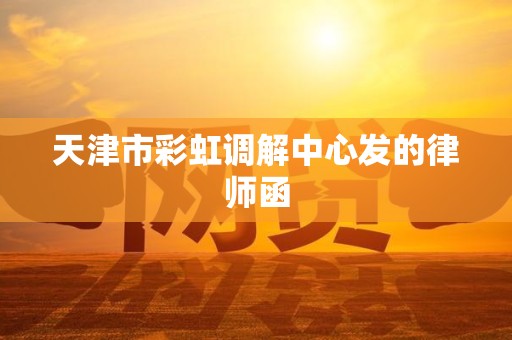 天津市彩虹调解中心发的律师函