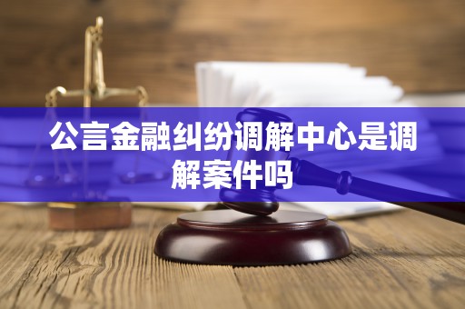 公言金融纠纷调解中心是调解案件吗