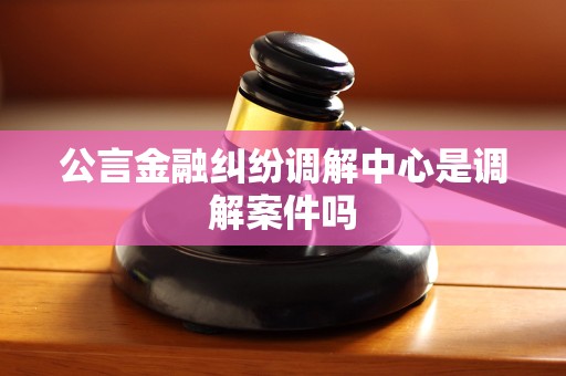 公言金融纠纷调解中心是调解案件吗