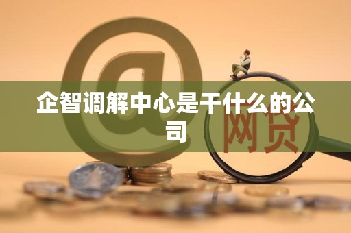 企智调解中心是干什么的公司 企智调解中心是干什么的公司