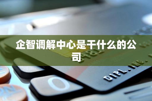 企智调解中心是干什么的公司 企智调解中心是干什么的公司
