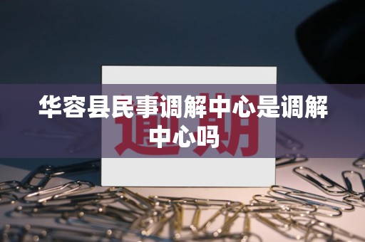 华容县民事调解中心是调解中心吗 华容县民事调解中心是调解中心吗