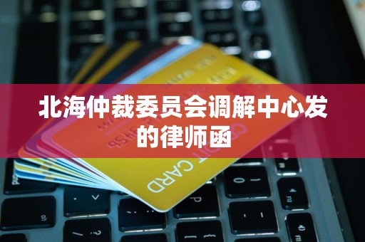 北海仲裁委员会调解中心发的律师函