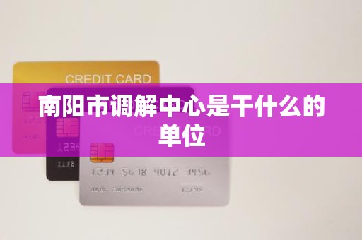 南阳市调解中心是干什么的单位 南阳市调解中心是干什么的单位