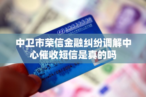 中卫市荣信金融纠纷调解中心催收短信是真的吗