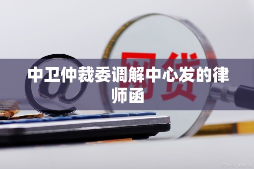 中卫仲裁委调解中心发的律师函 中卫仲裁委调解中心发的律师函