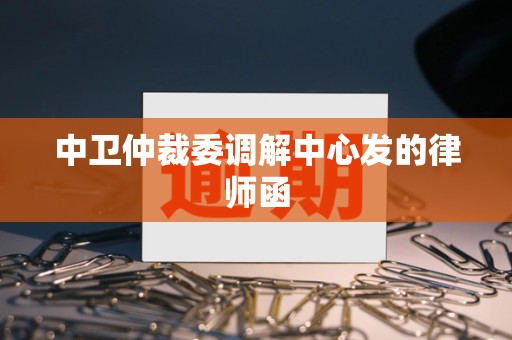 中卫仲裁委调解中心发的律师函 中卫仲裁委调解中心发的律师函