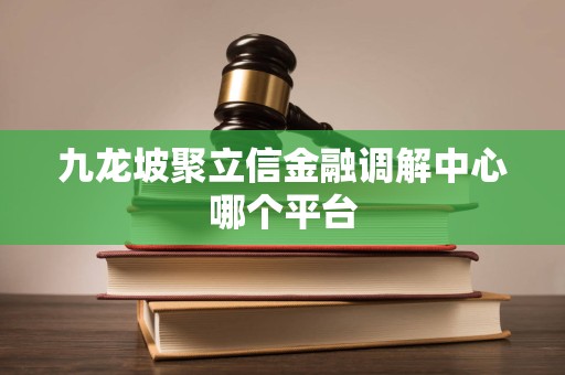 九龙坡聚立信金融调解中心哪个平台