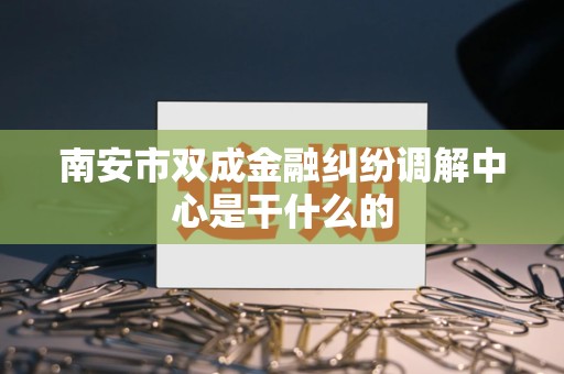 南安市双成金融纠纷调解中心是干什么的