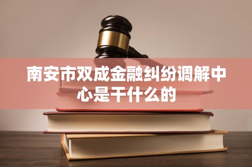 南安市双成金融纠纷调解中心是干什么的