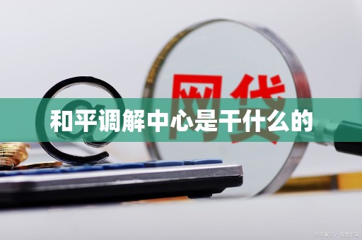 和平调解中心是干什么的 和平调解中心是干什么的