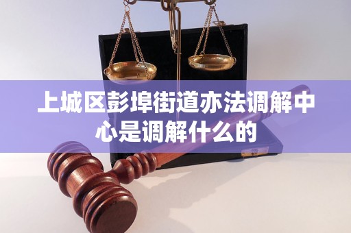 上城区彭埠街道亦法调解中心是调解什么的