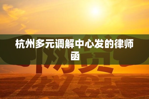 杭州多元调解中心发的律师函 杭州多元调解中心发的律师函