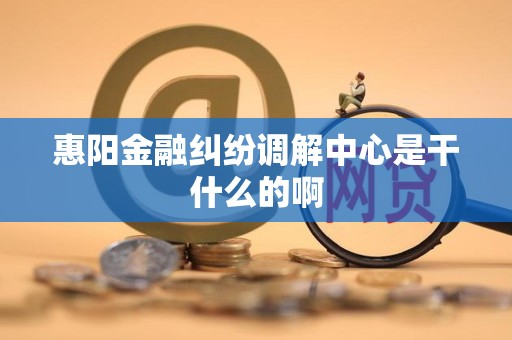 惠阳金融纠纷调解中心是干什么的啊