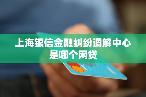 上海银信金融纠纷调解中心是哪个网贷