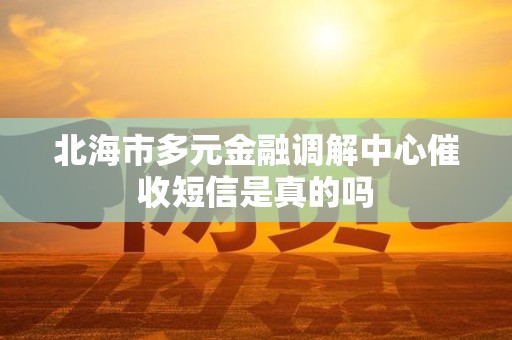 北海市多元金融调解中心催收短信是真的吗